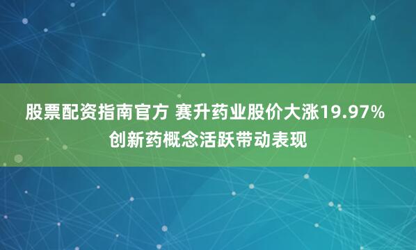 股票配资指南官方 赛升药业股价大涨19.97% 创新药概念活跃带动表现