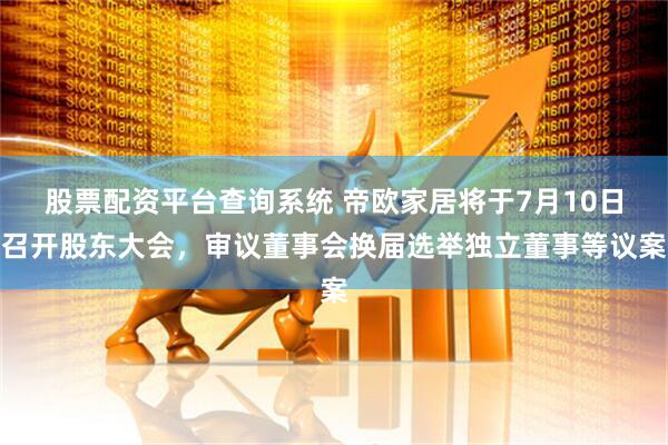 股票配资平台查询系统 帝欧家居将于7月10日召开股东大会，审议董事会换届选举独立董事等议案