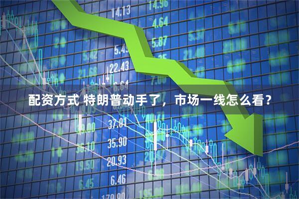 配资方式 特朗普动手了，市场一线怎么看？