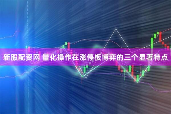 新股配资网 量化操作在涨停板博弈的三个显著特点