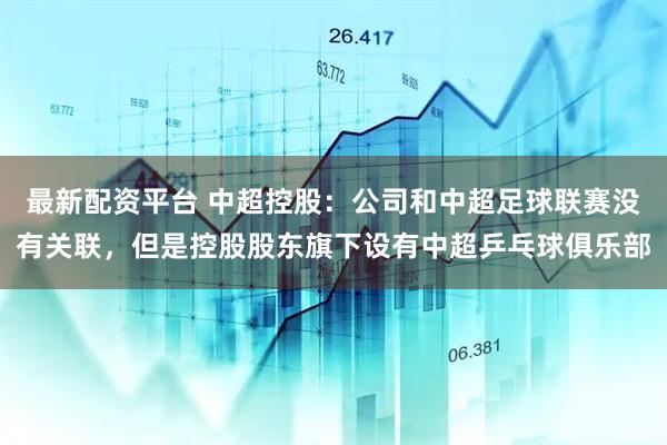 最新配资平台 中超控股：公司和中超足球联赛没有关联，但是控股股东旗下设有中超乒乓球俱乐部