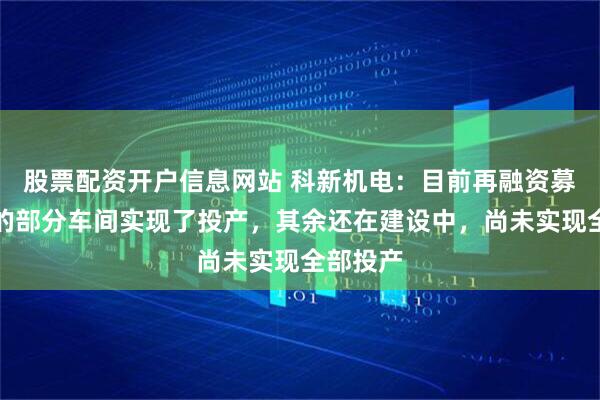 股票配资开户信息网站 科新机电：目前再融资募投项目的部分车间实现了投产，其余还在建设中，尚未实现全部投产