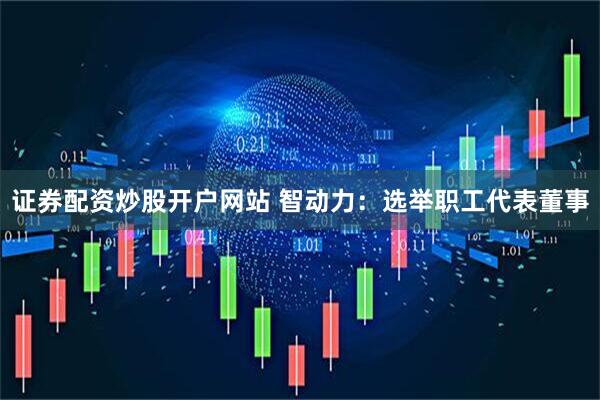 证券配资炒股开户网站 智动力：选举职工代表董事