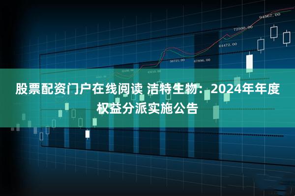 股票配资门户在线阅读 洁特生物：2024年年度权益分派实施公告