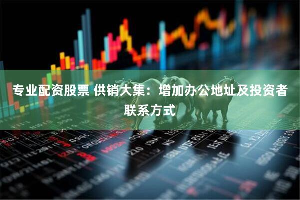 专业配资股票 供销大集：增加办公地址及投资者联系方式