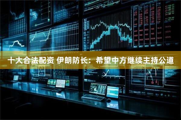十大合法配资 伊朗防长：希望中方继续主持公道