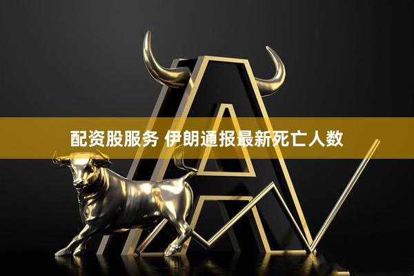配资股服务 伊朗通报最新死亡人数
