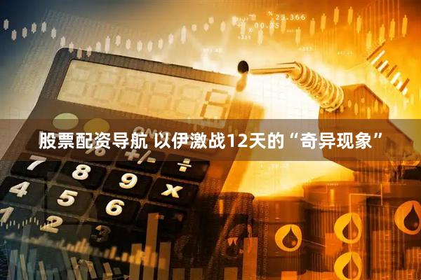 股票配资导航 以伊激战12天的“奇异现象”
