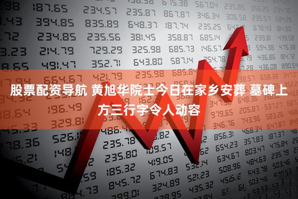 股票配资导航 黄旭华院士今日在家乡安葬 墓碑上方三行字令人动容