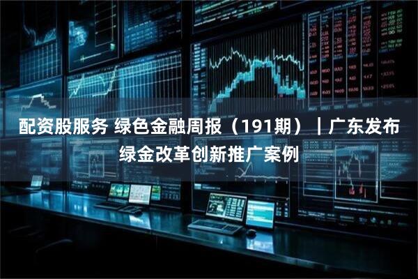 配资股服务 绿色金融周报（191期）｜广东发布绿金改革创新推广案例
