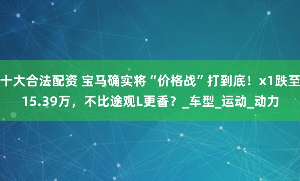 十大合法配资 宝马确实将“价格战”打到底！x1跌至15.39万，不比途观L更香？_车型_运动_动力