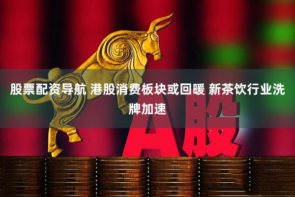股票配资导航 港股消费板块或回暖 新茶饮行业洗牌加速