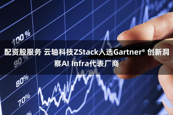 配资股服务 云轴科技ZStack入选Gartner® 创新洞察AI Infra代表厂商