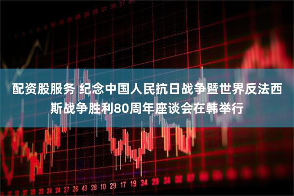 配资股服务 纪念中国人民抗日战争暨世界反法西斯战争胜利80周年座谈会在韩举行
