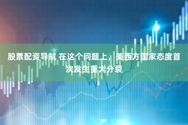 股票配资导航 在这个问题上，美西方国家态度首次发生重大分裂