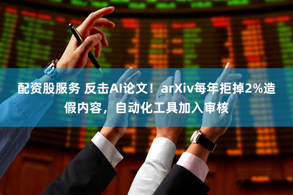 配资股服务 反击AI论文！arXiv每年拒掉2%造假内容，自动化工具加入审核