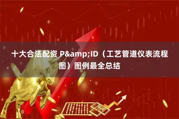 十大合法配资 P&ID（工艺管道仪表流程图）图例最全总结