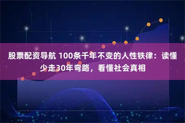 股票配资导航 100条千年不变的人性铁律：读懂少走30年弯路，看懂社会真相