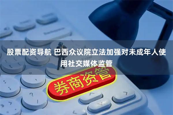 股票配资导航 巴西众议院立法加强对未成年人使用社交媒体监管