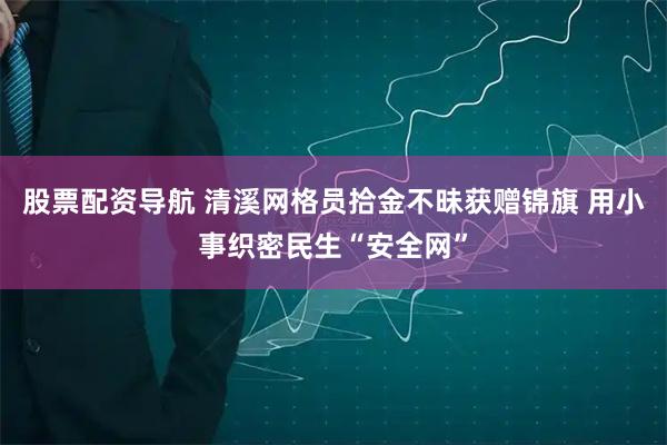 股票配资导航 清溪网格员拾金不昧获赠锦旗 用小事织密民生“安全网”