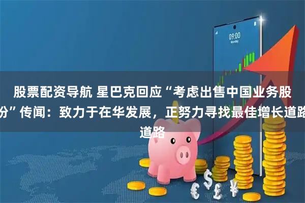 股票配资导航 星巴克回应“考虑出售中国业务股份”传闻：致力于在华发展，正努力寻找最佳增长道路