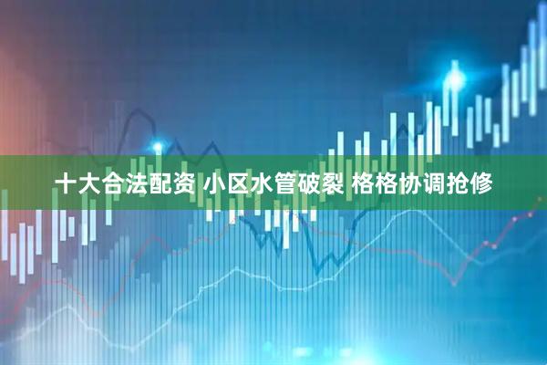 十大合法配资 小区水管破裂 格格协调抢修