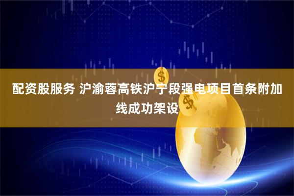 配资股服务 沪渝蓉高铁沪宁段强电项目首条附加线成功架设