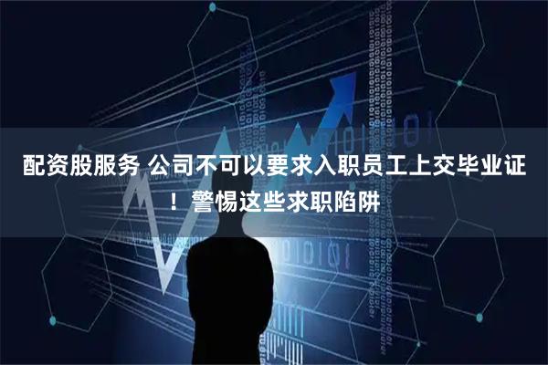 配资股服务 公司不可以要求入职员工上交毕业证！警惕这些求职陷阱