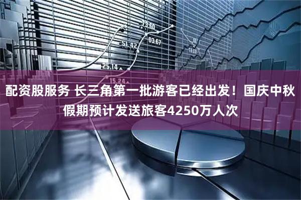 配资股服务 长三角第一批游客已经出发！国庆中秋假期预计发送旅客4250万人次