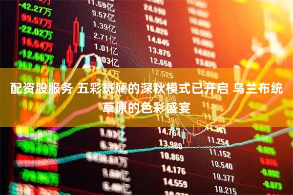配资股服务 五彩斑斓的深秋模式已开启 乌兰布统草原的色彩盛宴