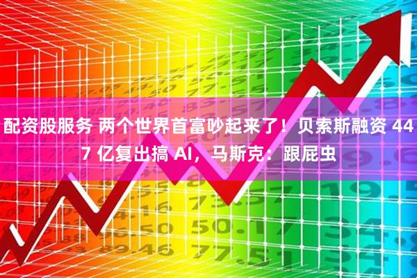 配资股服务 两个世界首富吵起来了！贝索斯融资 447 亿复出搞 AI，马斯克：跟屁虫