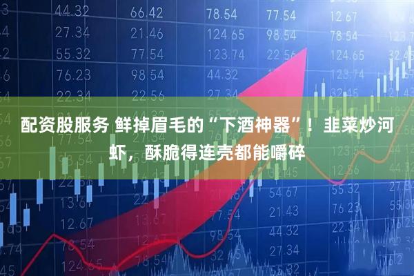 配资股服务 鲜掉眉毛的“下酒神器”！韭菜炒河虾，酥脆得连壳都能嚼碎