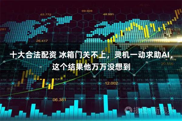十大合法配资 冰箱门关不上，灵机一动求助AI，这个结果他万万没想到