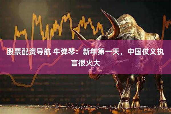 股票配资导航 牛弹琴：新年第一天，中国仗义执言很火大